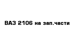 ВАЗ 2106 на зап.части